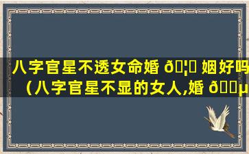 八字官星不透女命婚 🦍 姻好吗（八字官星不显的女人,婚 🐵 姻能好吗）